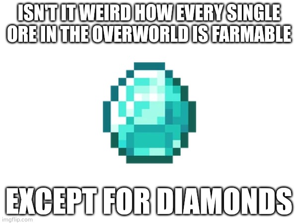 why?? | ISN'T IT WEIRD HOW EVERY SINGLE ORE IN THE OVERWORLD IS FARMABLE; EXCEPT FOR DIAMONDS | image tagged in minecraft,diamonds | made w/ Imgflip meme maker