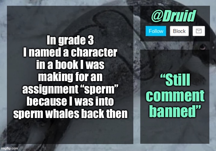 New announcement temp | In grade 3 I named a character in a book I was making for an assignment “sperm” because I was into sperm whales back then; “Still comment banned” | image tagged in new announcement temp | made w/ Imgflip meme maker