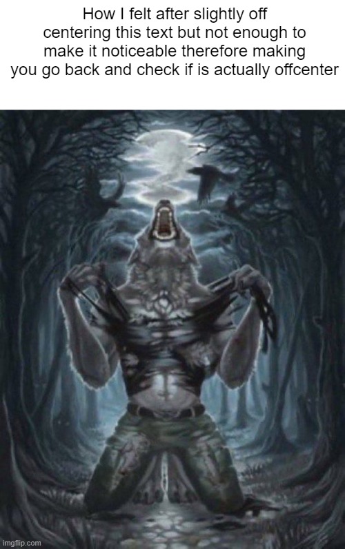 alpha wolf | How I felt after slightly off centering this text but not enough to make it noticeable therefore making you go back and check if is actually offcenter | image tagged in alpha wolf | made w/ Imgflip meme maker