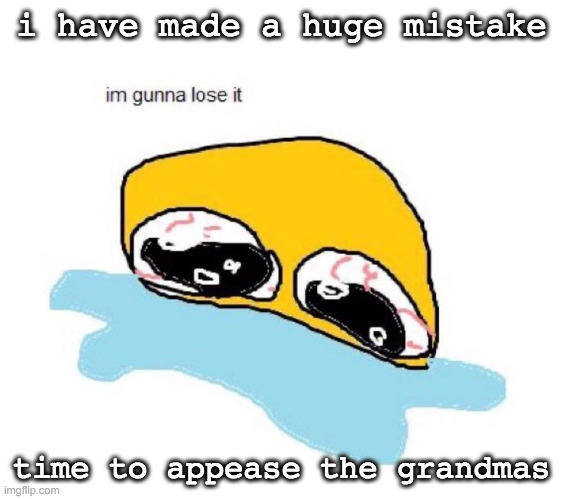 y e a r g h | i have made a huge mistake; time to appease the grandmas | image tagged in im gunna lose it | made w/ Imgflip meme maker