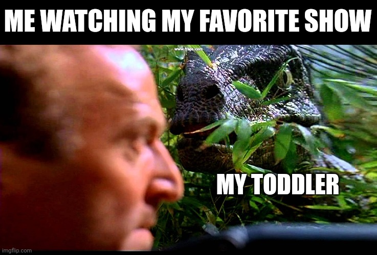 Toddler interruption | ME WATCHING MY FAVORITE SHOW; MY TODDLER | image tagged in raptor clever girl | made w/ Imgflip meme maker