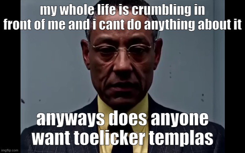 Gus Fring Flashback | my whole life is crumbling in front of me and i cant do anything about it; anyways does anyone want toelicker templas | image tagged in gus fring flashback | made w/ Imgflip meme maker