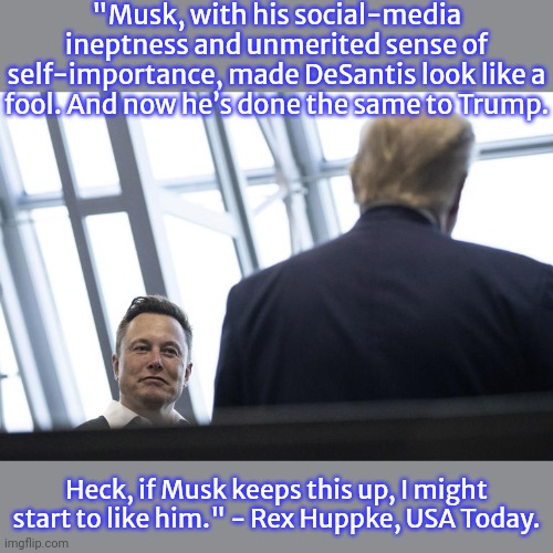 His own worst enemy. | "Musk, with his social-media ineptness and unmerited sense of self-importance, made DeSantis look like a fool. And now he’s done the same to Trump. Heck, if Musk keeps this up, I might start to like him." - Rex Huppke, USA Today. | image tagged in elon musk donald trump,trump interview,twitter,wow you failed this job | made w/ Imgflip meme maker