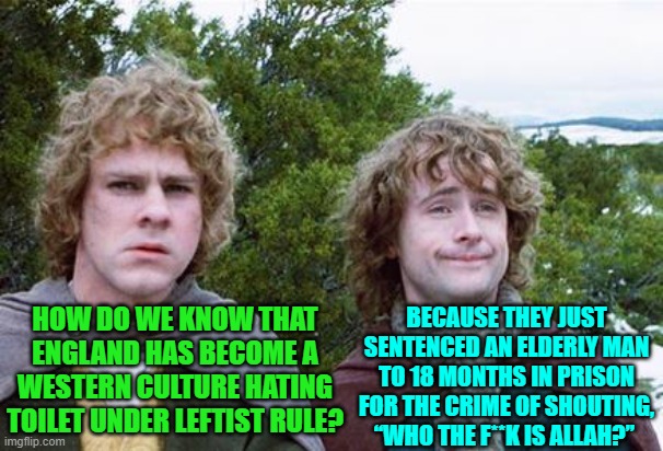 You don't really have to strain at all to read the signs. | BECAUSE THEY JUST SENTENCED AN ELDERLY MAN TO 18 MONTHS IN PRISON FOR THE CRIME OF SHOUTING, “WHO THE F**K IS ALLAH?”; HOW DO WE KNOW THAT ENGLAND HAS BECOME A WESTERN CULTURE HATING TOILET UNDER LEFTIST RULE? | image tagged in second breakfast | made w/ Imgflip meme maker