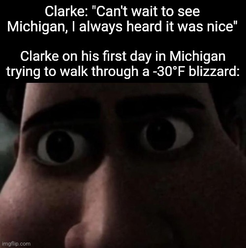 Titan stare | Clarke: "Can't wait to see Michigan, I always heard it was nice"; Clarke on his first day in Michigan trying to walk through a -30°F blizzard: | image tagged in titan stare | made w/ Imgflip meme maker