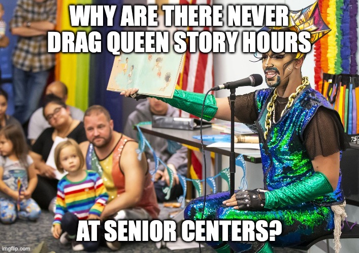 Drag queen story hour | WHY ARE THERE NEVER DRAG QUEEN STORY HOURS; AT SENIOR CENTERS? | image tagged in drag queen story hour | made w/ Imgflip meme maker