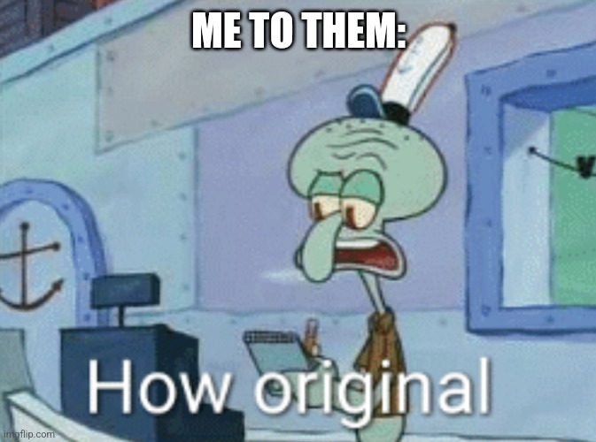 Squidward "How original" | ME TO THEM: | image tagged in squidward how original | made w/ Imgflip meme maker