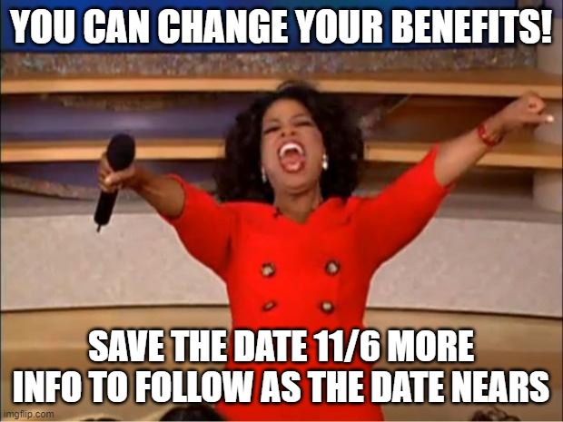 Open Enrollment save the date | YOU CAN CHANGE YOUR BENEFITS! SAVE THE DATE 11/6 MORE INFO TO FOLLOW AS THE DATE NEARS | image tagged in memes,oprah you get a | made w/ Imgflip meme maker