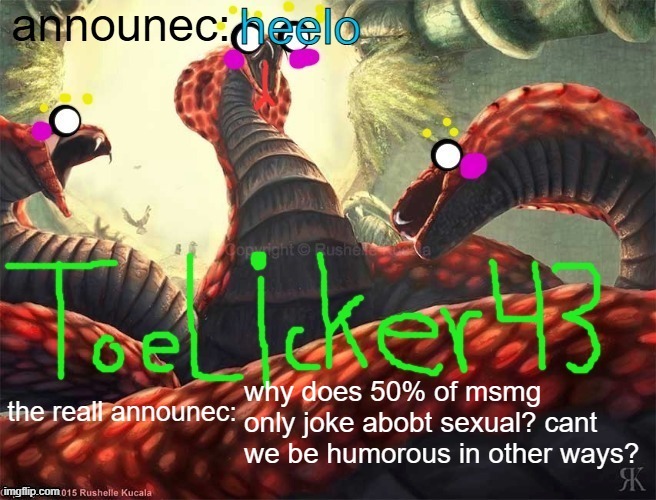 toelicker announec | why does 50% of msmg only joke abobt sexual? cant we be humorous in other ways? | image tagged in toelicker announec | made w/ Imgflip meme maker