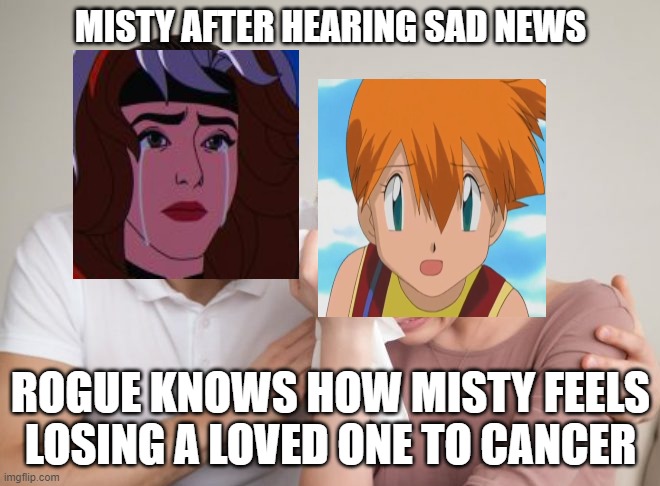 rogue comforts misty | MISTY AFTER HEARING SAD NEWS; ROGUE KNOWS HOW MISTY FEELS LOSING A LOVED ONE TO CANCER | image tagged in man comforts wife,x-men,misty,pokemon,pokemon memes,cancer | made w/ Imgflip meme maker