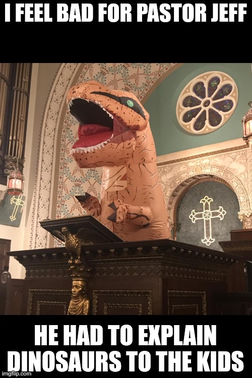 Poor Pastor Jeff | I FEEL BAD FOR PASTOR JEFF; HE HAD TO EXPLAIN DINOSAURS TO THE KIDS | image tagged in t-rex preacher | made w/ Imgflip meme maker