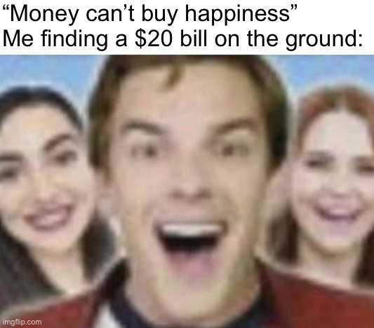 “Money can’t buy happiness”
Me finding a $20 bill on the ground: | made w/ Imgflip meme maker