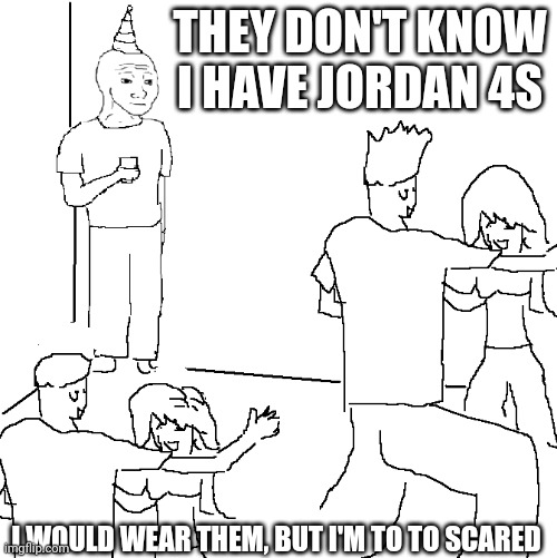 They don't know | THEY DON'T KNOW I HAVE JORDAN 4S; I WOULD WEAR THEM, BUT I'M TO TO SCARED | image tagged in they don't know | made w/ Imgflip meme maker