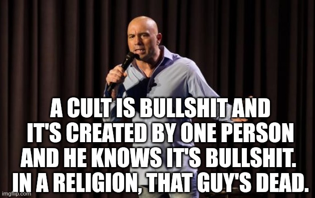 Joe Rogan Triggered | A CULT IS BULLSHIT AND IT'S CREATED BY ONE PERSON AND HE KNOWS IT'S BULLSHIT. 
IN A RELIGION, THAT GUY'S DEAD. | image tagged in joe rogan triggered | made w/ Imgflip meme maker