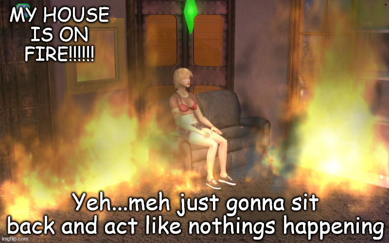 Sims 4 | MY HOUSE IS ON FIRE!!!!!! Yeh...meh just gonna sit back and act like nothings happening | image tagged in gaming | made w/ Imgflip meme maker