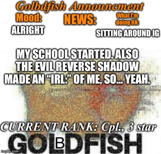 Golbdfish Announcment | SITTING AROUND IG; ALRIGHT; MY SCHOOL STARTED. ALSO THE EVIL REVERSE SHADOW MADE AN “IRL:” OF ME, SO… YEAH. | image tagged in golbdfish announcment | made w/ Imgflip meme maker