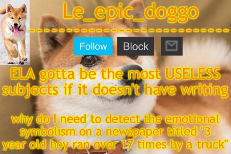 epic doggo's temp back in old fashion | ELA gotta be the most USELESS subjects if it doesn't have writing; why do I need to detect the emotional symbolism on a newspaper titled "3 year old boy ran over 17 times by a truck" | image tagged in epic doggo's temp back in old fashion | made w/ Imgflip meme maker