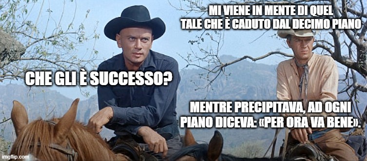 MI VIENE IN MENTE DI QUEL TALE CHE È CADUTO DAL DECIMO PIANO; CHE GLI È SUCCESSO? MENTRE PRECIPITAVA, AD OGNI PIANO DICEVA: «PER ORA VA BENE». | made w/ Imgflip meme maker