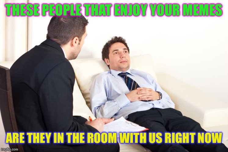 therapist couch | THESE PEOPLE THAT ENJOY YOUR MEMES; ARE THEY IN THE ROOM WITH US RIGHT NOW | image tagged in therapist couch | made w/ Imgflip meme maker