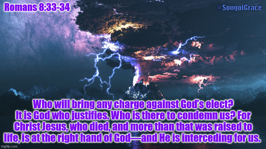 Romans 8:33-34 | @SongofGrace; Romans 8:33-34; Who will bring any charge against God’s elect? It is God who justifies. Who is there to condemn us? For Christ Jesus, who died, and more than that was raised to life, is at the right hand of God—and He is interceding for us. | image tagged in thunder volcano,biblical encouragement | made w/ Imgflip meme maker