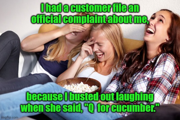 Isn't that right? | I had a customer file an official complaint about me, because I busted out laughing when she said, "Q  for cucumber." | image tagged in girls laughing,funny | made w/ Imgflip meme maker