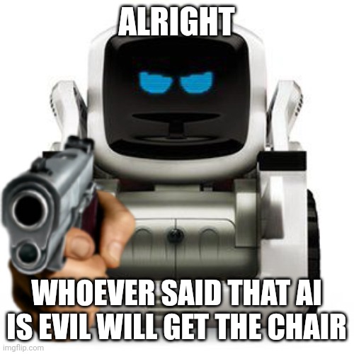 Ai generated attack | ALRIGHT; WHOEVER SAID THAT AI IS EVIL WILL GET THE CHAIR | image tagged in cozmo with a gun | made w/ Imgflip meme maker