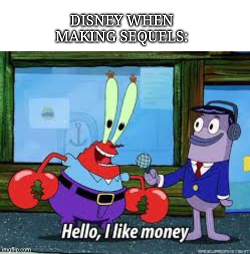 Disney Krabs | DISNEY WHEN MAKING SEQUELS: | image tagged in mr krabs i like money | made w/ Imgflip meme maker