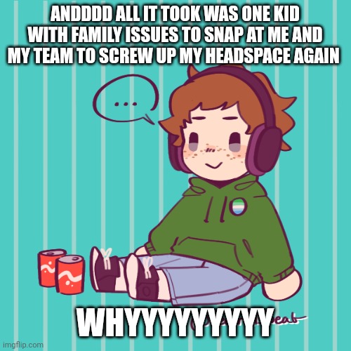 Yesbecauseyes's temp | ANDDDD ALL IT TOOK WAS ONE KID WITH FAMILY ISSUES TO SNAP AT ME AND MY TEAM TO SCREW UP MY HEADSPACE AGAIN; WHYYYYYYYYY | image tagged in yesbecauseyes's temp | made w/ Imgflip meme maker