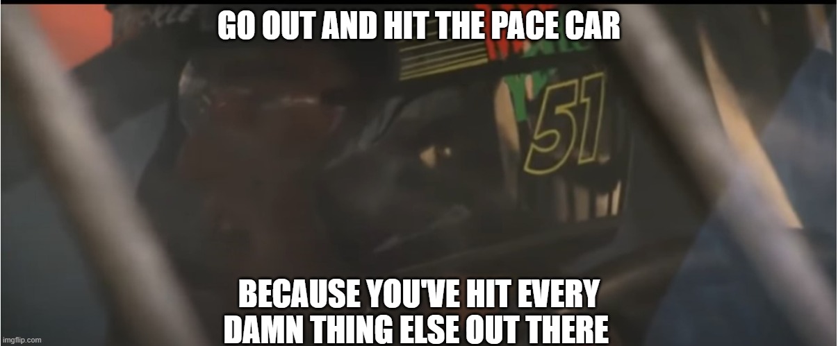 Hit the pace car | GO OUT AND HIT THE PACE CAR; BECAUSE YOU'VE HIT EVERY DAMN THING ELSE OUT THERE | image tagged in pace car | made w/ Imgflip meme maker