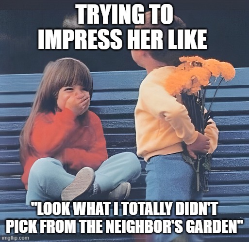 crush | TRYING TO IMPRESS HER LIKE; "LOOK WHAT I TOTALLY DIDN'T PICK FROM THE NEIGHBOR'S GARDEN" | image tagged in memes | made w/ Imgflip meme maker