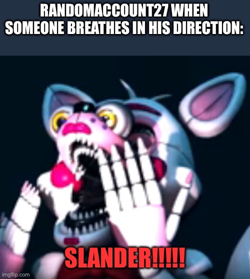 I’m going to slander myself | RANDOMACCOUNT27 WHEN SOMEONE BREATHES IN HIS DIRECTION:; SLANDER!!!!! | image tagged in o fnaf sl | made w/ Imgflip meme maker