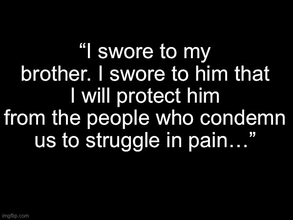 Operation S.A.D. Sub-Chapter 2: Geno | “I swore to my brother. I swore to him that I will protect him from the people who condemn us to struggle in pain…” | image tagged in operation sad | made w/ Imgflip meme maker