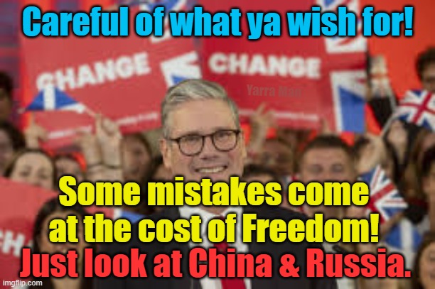 Careful what ya wish for, some mistakes come at an horrific cost, like your freedom or life! | Careful of what ya wish for! Yarra Man; Some mistakes come at the cost of Freedom! Just look at China & Russia. | image tagged in starmer,uk,australia,us,russia,china | made w/ Imgflip meme maker