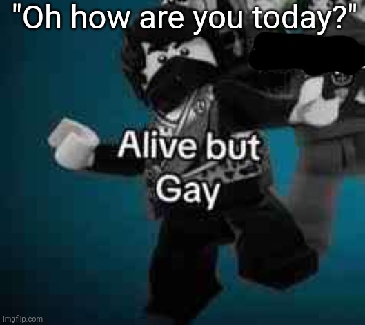 I only want to be one of these things | "Oh how are you today?" | image tagged in alive but gay | made w/ Imgflip meme maker