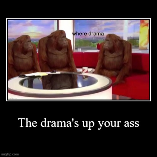 The drama's up your ass | | image tagged in funny,demotivationals | made w/ Imgflip demotivational maker