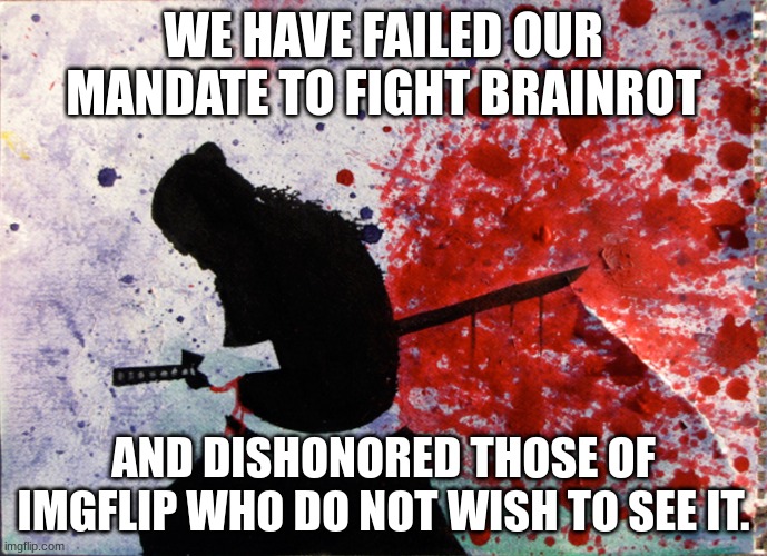 Remember what this stream is meant to be? | WE HAVE FAILED OUR MANDATE TO FIGHT BRAINROT; AND DISHONORED THOSE OF IMGFLIP WHO DO NOT WISH TO SEE IT. | image tagged in seppuku | made w/ Imgflip meme maker