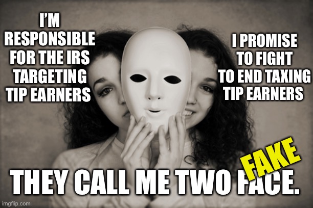 Harris Dented Gotham Prosecutor | I PROMISE TO FIGHT TO END TAXING TIP EARNERS; I’M RESPONSIBLE FOR THE IRS TARGETING TIP EARNERS; FAKE; THEY CALL ME TWO FACE. | image tagged in two faced | made w/ Imgflip meme maker