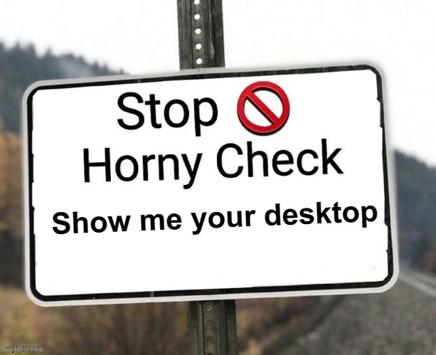 Horny check | Show me your desktop | image tagged in horny check | made w/ Imgflip meme maker