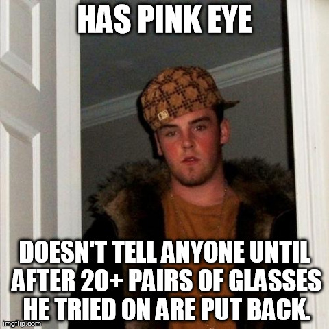 Scumbag Steve Meme | HAS PINK EYE DOESN'T TELL ANYONE UNTIL AFTER 20+ PAIRS OF GLASSES HE TRIED ON ARE PUT BACK. | image tagged in memes,scumbag steve,AdviceAnimals | made w/ Imgflip meme maker