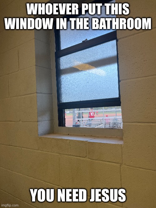 Bruh | WHOEVER PUT THIS WINDOW IN THE BATHROOM; YOU NEED JESUS | image tagged in why | made w/ Imgflip meme maker