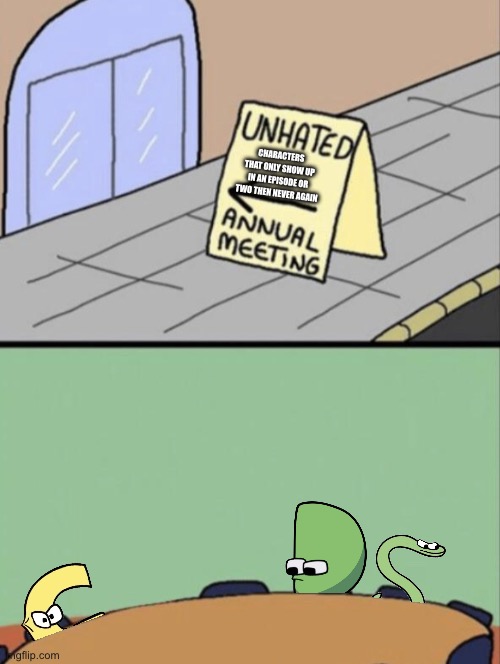 seriously they should get more screentime | CHARACTERS THAT ONLY SHOW UP IN AN EPISODE OR TWO THEN NEVER AGAIN | image tagged in unhated blank annual meeting | made w/ Imgflip meme maker