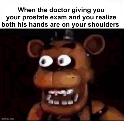 Hmmm | When the doctor giving you your prostate exam and you realize both his hands are on your shoulders | image tagged in shocked freddy fazbear | made w/ Imgflip meme maker