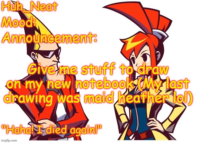 Huh_neat Ghost Trick temp (Thanks Knockout offical) | Give me stuff to draw on my new notebook (My last drawing was maid heather lol) | image tagged in huh_neat ghost trick temp thanks knockout offical | made w/ Imgflip meme maker
