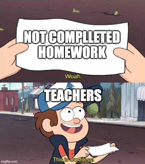 Dipper worthless | NOT COMPLLETED HOMEWORK; TEACHERS | image tagged in dipper worthless | made w/ Imgflip meme maker