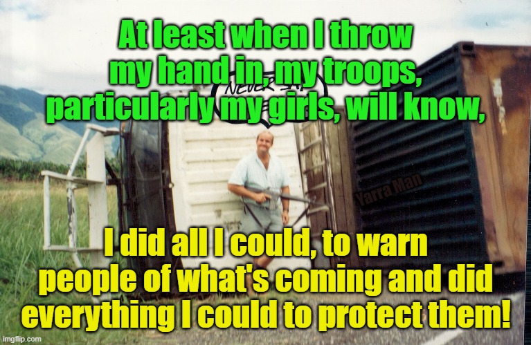 Be careful what ya vote for, before it is to late to try and fix it, learn from the UK, US and EU! | At least when I throw my hand in, my troops, particularly my girls, will know, Yarra Man; I did all I could, to warn people of what's coming and did everything I could to protect them! | image tagged in australia,canada,new zealand,united nations,european union,open borders | made w/ Imgflip meme maker