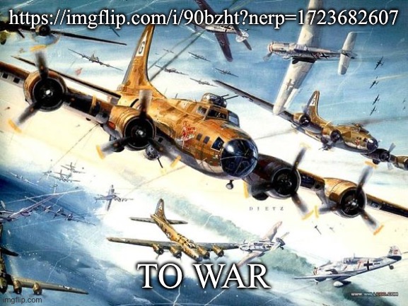 World War 2 B-17 | https://imgflip.com/i/90bzht?nerp=1723682607; TO WAR | image tagged in world war 2 b-17 | made w/ Imgflip meme maker