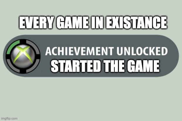 achievement unlocked | EVERY GAME IN EXISTANCE; STARTED THE GAME | image tagged in achievement unlocked | made w/ Imgflip meme maker