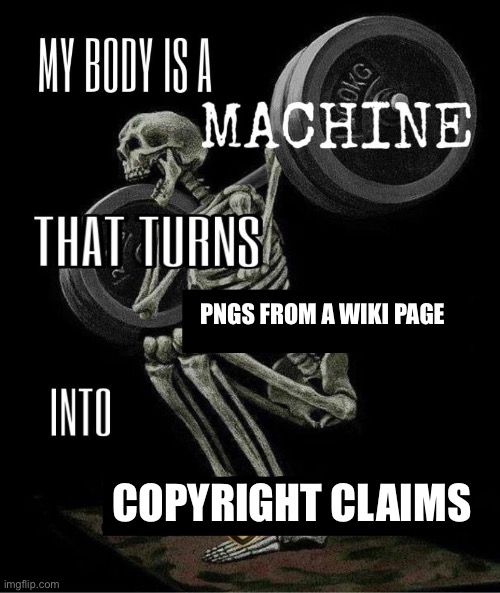 My body is machine | PNGS FROM A WIKI PAGE; COPYRIGHT CLAIMS | image tagged in my body is machine | made w/ Imgflip meme maker