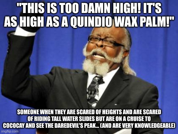 Too Damn High Meme | "THIS IS TOO DAMN HIGH! IT'S AS HIGH AS A QUINDIO WAX PALM!"; SOMEONE WHEN THEY ARE SCARED OF HEIGHTS AND ARE SCARED OF RIDING TALL WATER SLIDES BUT ARE ON A CRUISE TO COCOCAY AND SEE THE DAREDEVIL'S PEAK... (AND ARE VERY KNOWLEDGEABLE) | image tagged in memes,too damn high | made w/ Imgflip meme maker