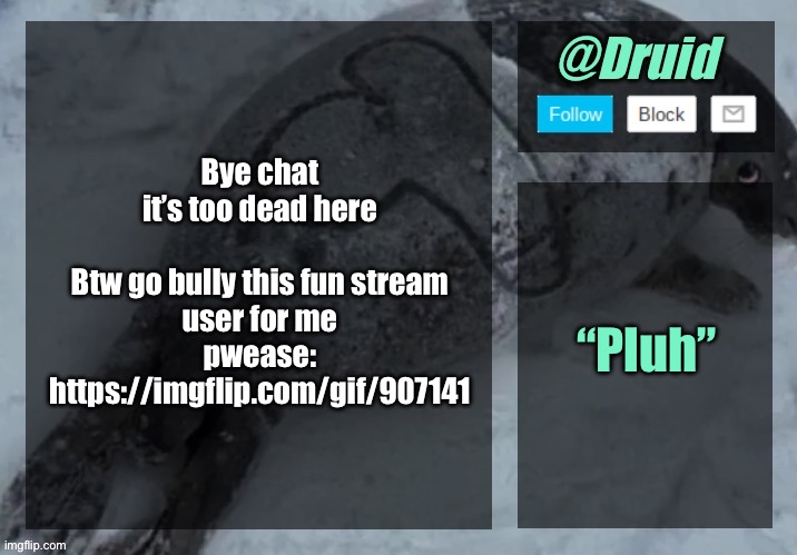 https://imgflip.com/gif/907141 | Bye chat it’s too dead here
 
Btw go bully this fun stream user for me pwease: https://imgflip.com/gif/907141; “Pluh” | image tagged in new announcement temp | made w/ Imgflip meme maker